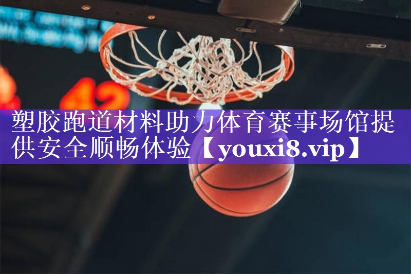 塑胶跑道材料助力体育赛事场馆提供安全顺畅体验