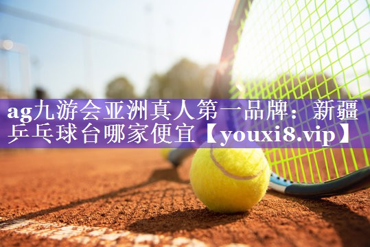 ag九游会亚洲真人第一品牌：新疆乒乓球台哪家便宜