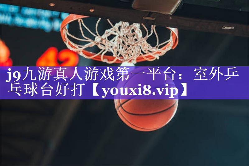 j9九游真人游戏第一平台：室外乒乓球台好打