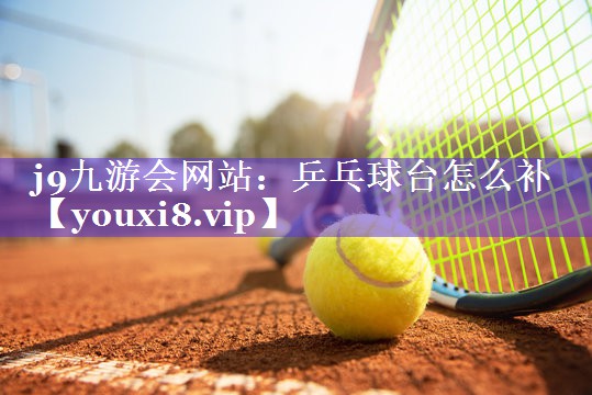 j9九游会网站：乒乓球台怎么补