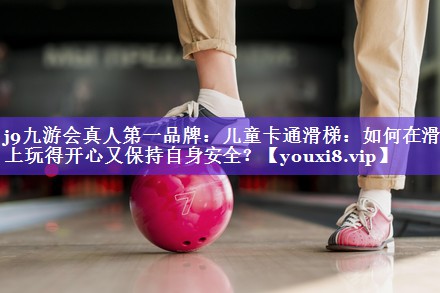 j9九游会真人第一品牌：儿童卡通滑梯：如何在滑梯上玩得开心又保持自身安全？