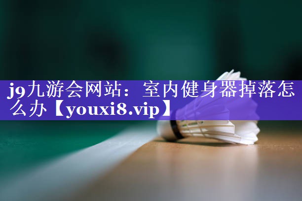 j9九游会网站：室内健身器掉落怎么办