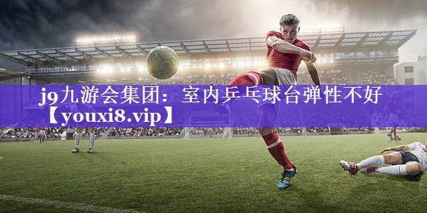 j9九游会集团：室内乒乓球台弹性不好