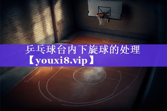 乒乓球台内下旋球的处理