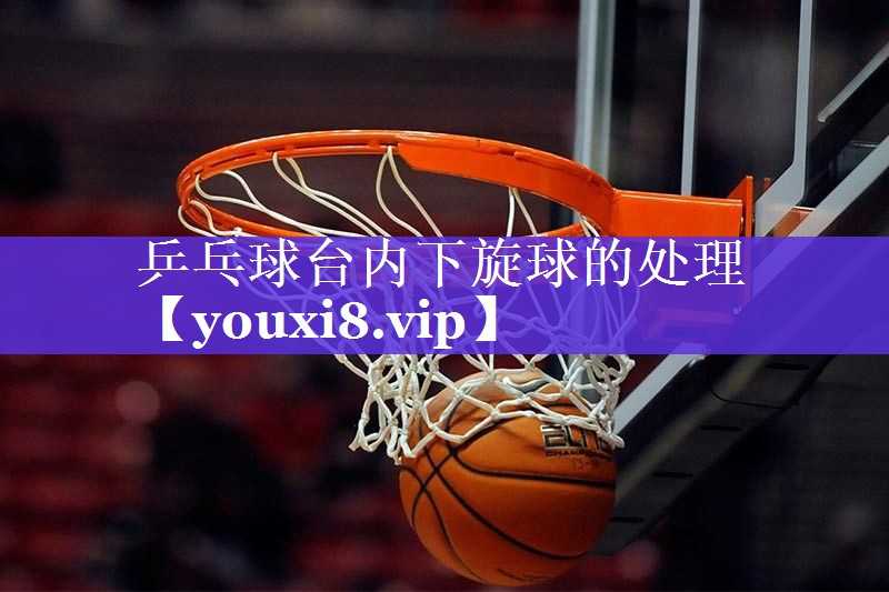 乒乓球台内下旋球的处理