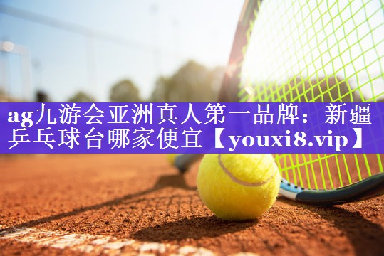 新疆乒乓球台哪家便宜 新疆乒乓球台哪家便宜