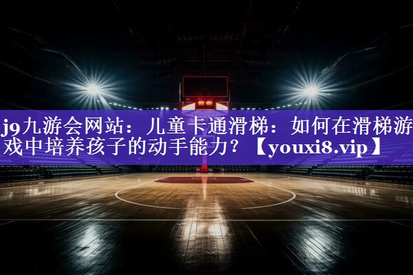 儿童卡通滑梯:如何在滑梯游戏中培养孩子的动手能力? 儿童卡通滑梯:如何在滑梯游戏中培养孩子的动手能力?