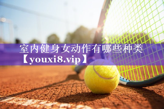 室内健身女动作有哪些种类 室内健身女动作有哪些种类