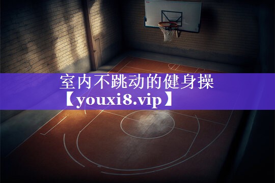 室内不跳动的健身操 室内不跳动的健身操