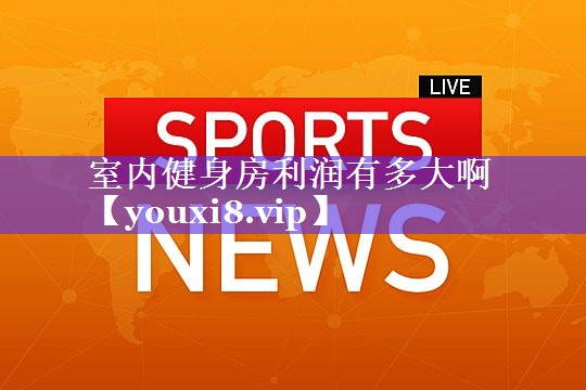 室内健身房利润有多大啊 室内健身房利润有多大啊
