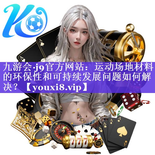 运动场地材料的环保性和可持续发展问题如何解决? 运动场地材料的环保性和可持续发展问题如何解决?